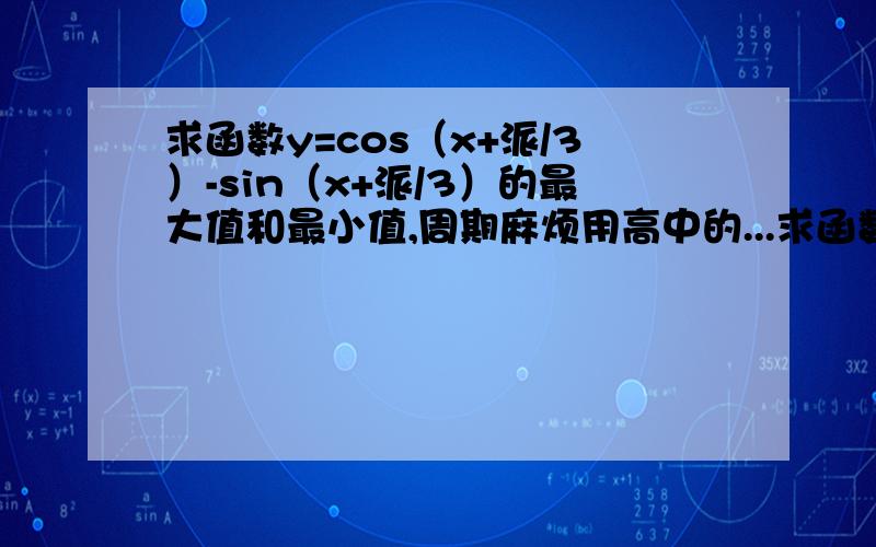 求函数y=cos（x+派/3）-sin（x+派/3）的最大值和最小值,周期麻烦用高中的...求函数y=cos（x+派/3）-sin（x+派/3）的最大值和最小值,周期麻烦用高中的知识解答!