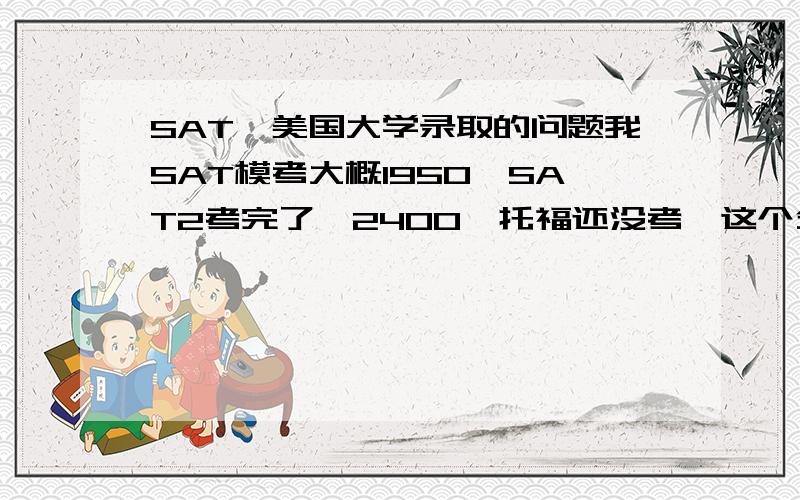 SAT,美国大学录取的问题我SAT模考大概1950,SAT2考完了,2400,托福还没考,这个分数能上哪,如果不要奖学金的话……要的话又能上哪,