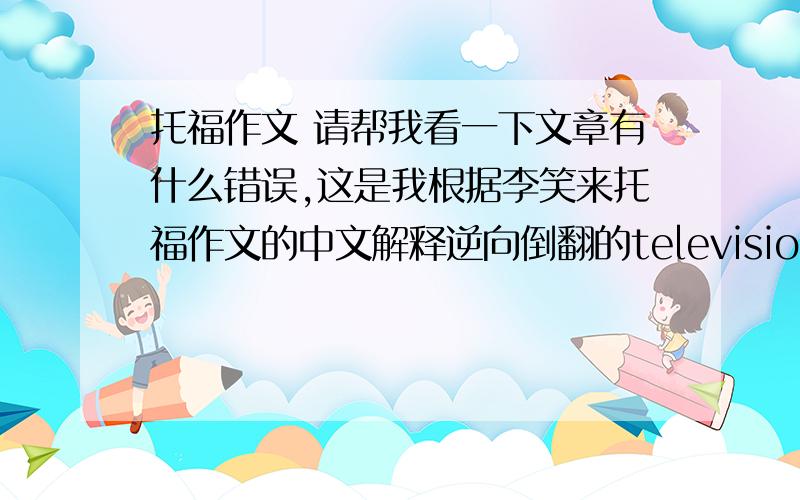 托福作文 请帮我看一下文章有什么错误,这是我根据李笑来托福作文的中文解释逆向倒翻的television destroyed communication among peopleAlthough television has some bad impact,it cannot destroy communication among friend