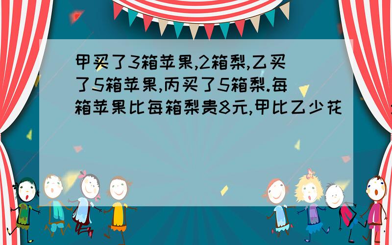 甲买了3箱苹果,2箱梨,乙买了5箱苹果,丙买了5箱梨.每箱苹果比每箱梨贵8元,甲比乙少花（ ）元,丙比甲少花( )元,填空题,