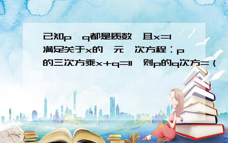 已知p,q都是质数,且x=1满足关于x的一元一次方程：p的三次方乘x+q=11,则p的q次方=（ ）