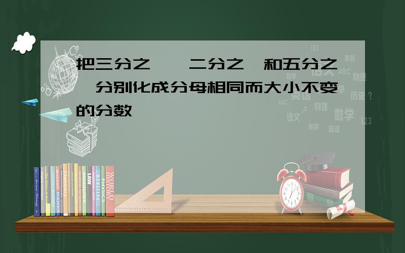 把三分之一、二分之一和五分之一分别化成分母相同而大小不变的分数