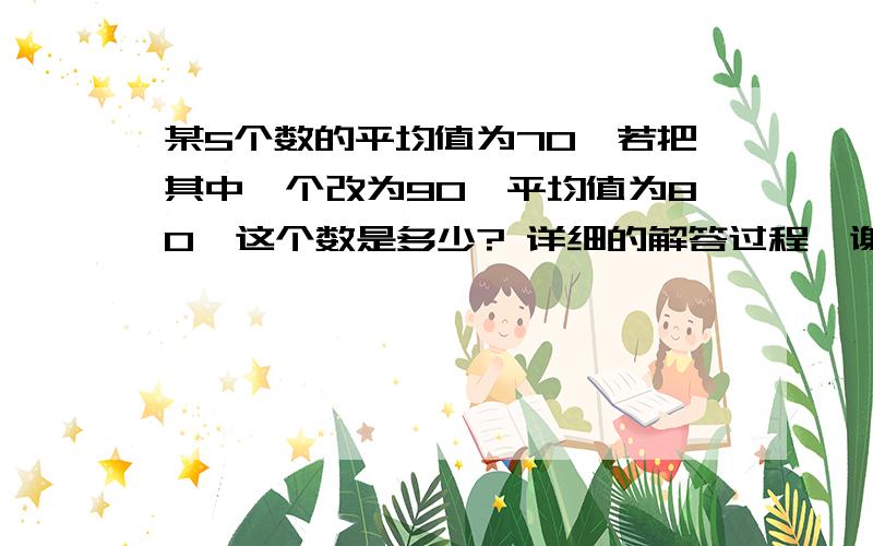 某5个数的平均值为70,若把其中一个改为90,平均值为80,这个数是多少? 详细的解答过程,谢谢!