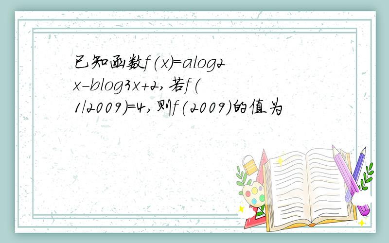 已知函数f(x)=alog2x-blog3x+2,若f(1/2009)=4,则f(2009)的值为