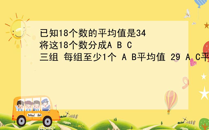 已知18个数的平均值是34 将这18个数分成A B C 三组 每组至少1个 A B平均值 29 A C平均值 39.5 B C平均值 3求A B C 各组中数的个数B C平均值33 不是3