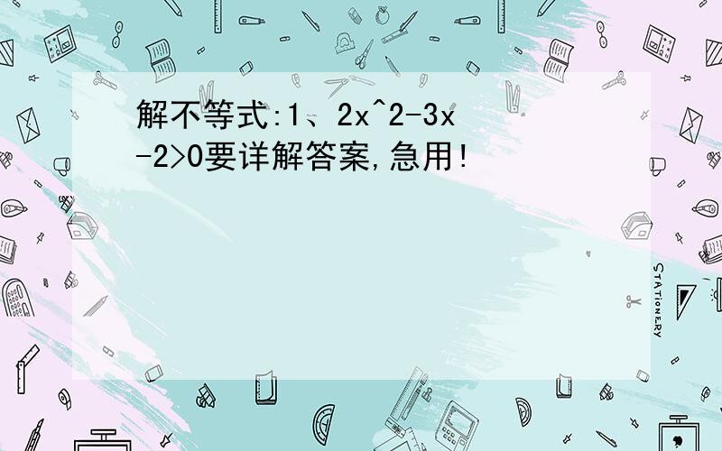 解不等式:1、2x^2-3x-2>0要详解答案,急用!