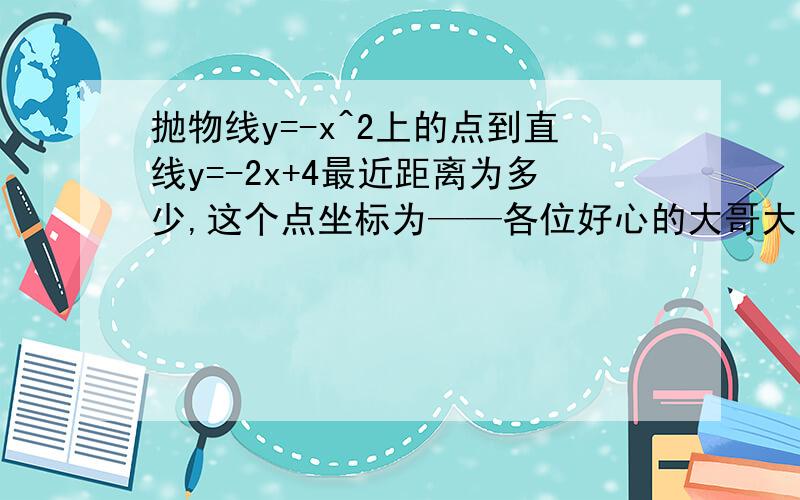 抛物线y=-x^2上的点到直线y=-2x+4最近距离为多少,这个点坐标为——各位好心的大哥大姐帮帮忙