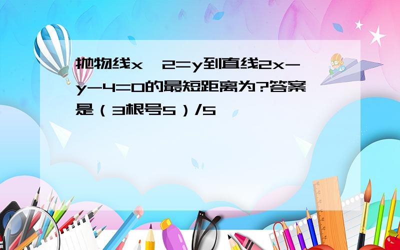 抛物线x^2=y到直线2x-y-4=0的最短距离为?答案是（3根号5）/5,