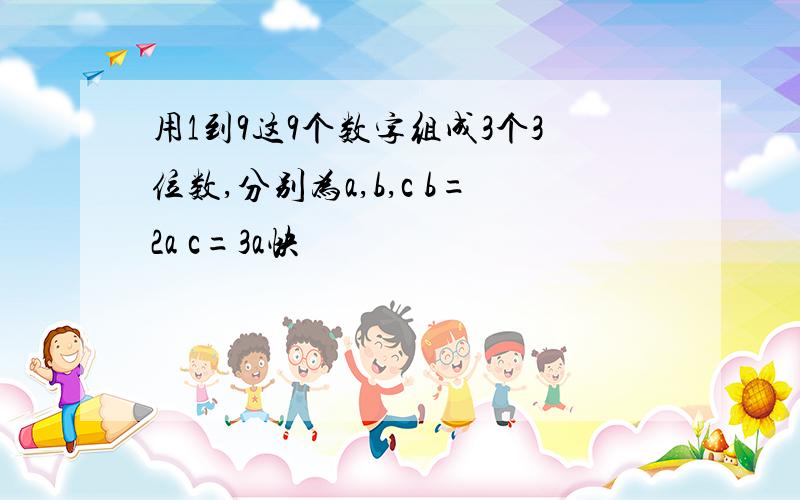 用1到9这9个数字组成3个3位数,分别为a,b,c b=2a c=3a快