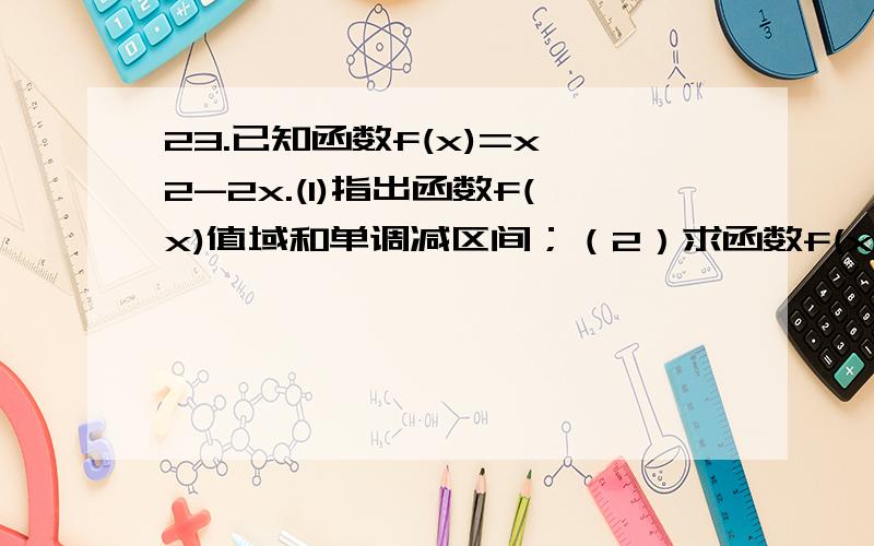 23.已知函数f(x)=x^2-2x.(1)指出函数f(x)值域和单调减区间；（2）求函数f(x)在（0,0）点处的切线方程；（3）求f(x-1)>0的解集.24.设定函数f(x)=(a/3)x^3+bx^2+cx+d(a>0),且方程f'(x)-9x=0的两个根分别为1,4.（1