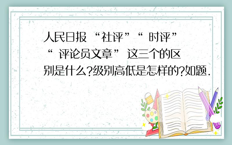 人民日报 “社评”“ 时评”“ 评论员文章” 这三个的区别是什么?级别高低是怎样的?如题.