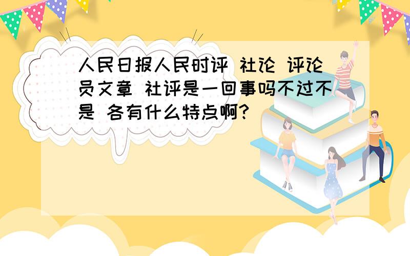 人民日报人民时评 社论 评论员文章 社评是一回事吗不过不是 各有什么特点啊?