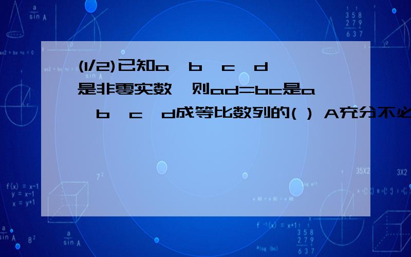 (1/2)已知a,b,c,d是非零实数,则ad=bc是a,b,c,d成等比数列的( ) A充分不必要条件 B必要不充分条件 ...(1/2)已知a,b,c,d是非零实数,则ad=bc是a,b,c,d成等比数列的( )A充分不必要条件B必要不充分条件C充要条