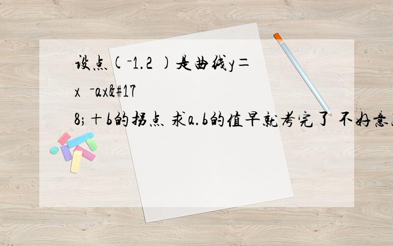 设点(－1.2 )是曲线y＝x³－ax²＋b的拐点 求a.b的值早就考完了 不好意思 40大银还是送给你吧