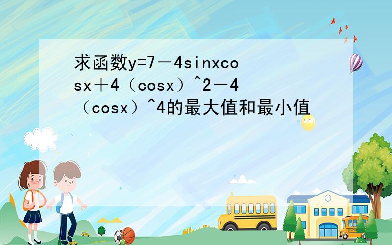 求函数y=7－4sinxcosx＋4（cosx）^2－4（cosx）^4的最大值和最小值