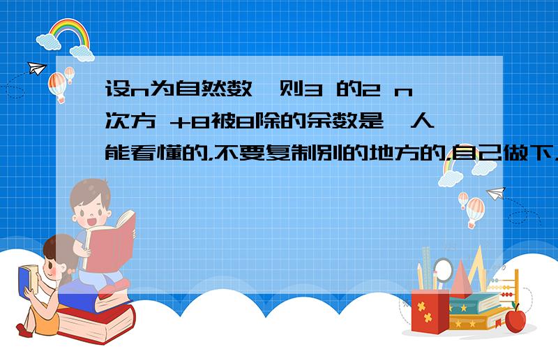 设n为自然数,则3 的2 n次方 +8被8除的余数是,人能看懂的，不要复制别的地方的，自己做下，