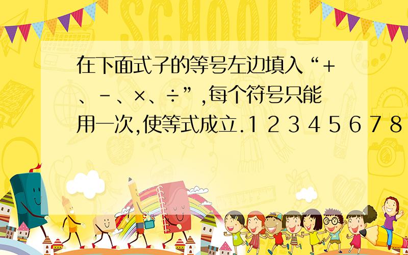 在下面式子的等号左边填入“+、-、×、÷”,每个符号只能用一次,使等式成立.1 2 3 4 5 6 7 8 =78