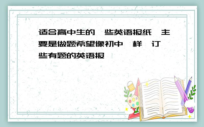 适合高中生的一些英语报纸,主要是做题希望像初中一样,订一些有题的英语报