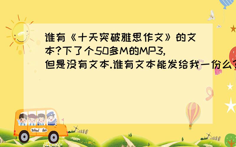 谁有《十天突破雅思作文》的文本?下了个50多M的MP3,但是没有文本.谁有文本能发给我一份么? 谢谢!hacklinux@yeah.net