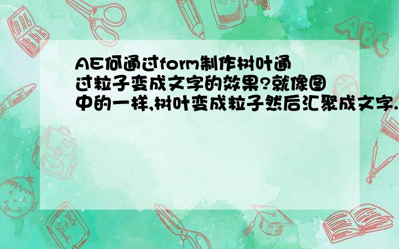 AE何通过form制作树叶通过粒子变成文字的效果?就像图中的一样,树叶变成粒子然后汇聚成文字.我用的form,但是只会粒子变成文字,