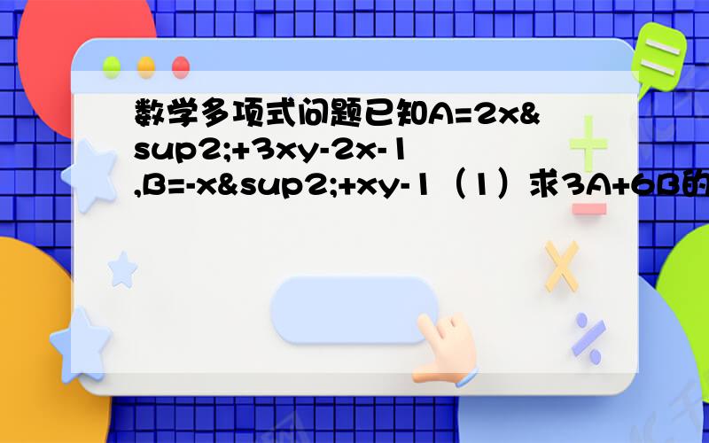 数学多项式问题已知A=2x²+3xy-2x-1,B=-x²+xy-1（1）求3A+6B的值；（2）若3A+6B的值与x的值无关,求y的值提供一个信息：（1）求3A+6B的值为15xy-6x-9第二题不会