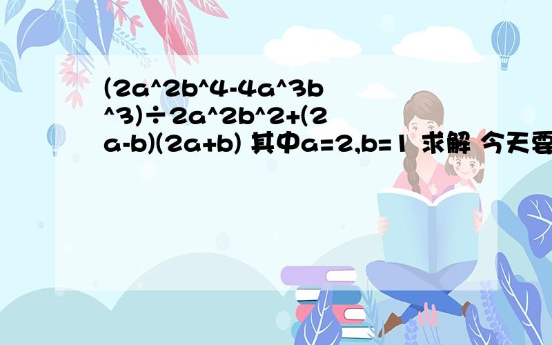 (2a^2b^4-4a^3b^3)÷2a^2b^2+(2a-b)(2a+b) 其中a=2,b=1 求解 今天要的啊