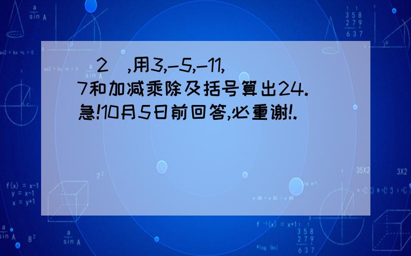 (2),用3,-5,-11,7和加减乘除及括号算出24.急!10月5日前回答,必重谢!.