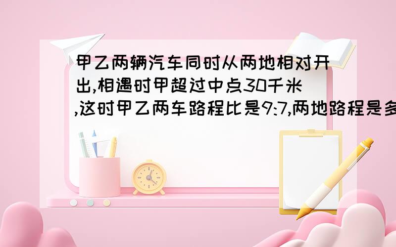 甲乙两辆汽车同时从两地相对开出,相遇时甲超过中点30千米,这时甲乙两车路程比是9:7,两地路程是多少千米