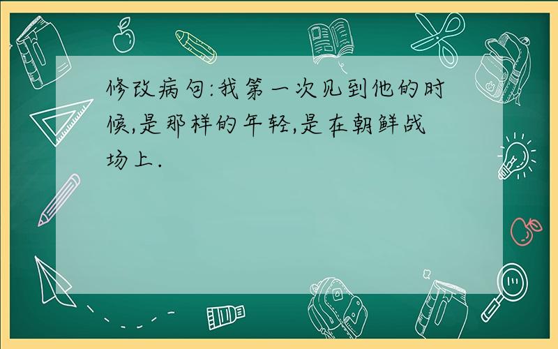 修改病句:我第一次见到他的时候,是那样的年轻,是在朝鲜战场上.