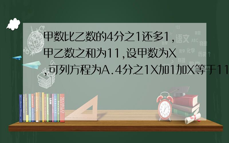 甲数比乙数的4分之1还多1,甲乙数之和为11,设甲数为X,可列方程为A.4分之1X加1加X等于11B.4X-1+X=11C.4（X-1)+X=11D.4（X+1)+X=11