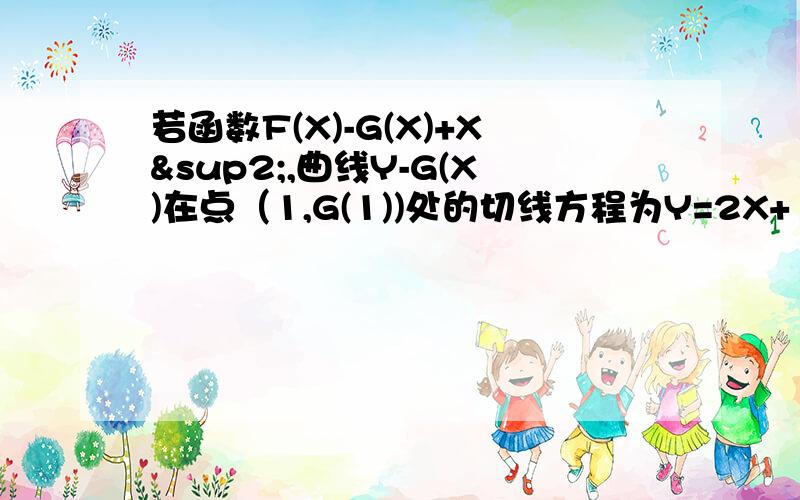 若函数F(X)-G(X)+X²,曲线Y-G(X)在点（1,G(1))处的切线方程为Y=2X+1设函数f（x）=g（x）+x2,曲线y=g（x）在点（1,g（1））处的切线方程为y=2x+1,则曲线y=f（x）在点（1,f（1））处的切线方程为-----