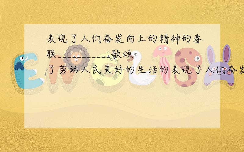 表现了人们奋发向上的精神的春联___________歌颂了劳动人民美好的生活的表现了人们奋发向上的精神的春联___________歌颂了劳动人民美好的生活的春联 ___________表达了人们对未来的美好祝愿的