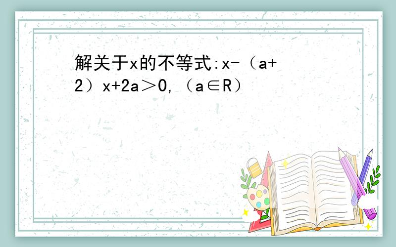 解关于x的不等式:x-（a+2）x+2a＞0,（a∈R）