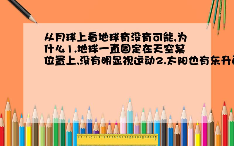 从月球上看地球有没有可能,为什么1.地球一直固定在天空某位置上,没有明显视运动2.太阳也有东升西落视运动,但速度较地表慢第二个问题我明白了,请回答第一个问题1.地球一直固定在天空某