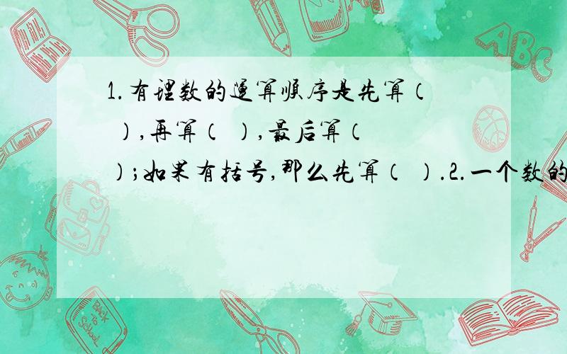 1.有理数的运算顺序是先算（ ）,再算（ ）,最后算（ ）；如果有括号,那么先算（ ）.2.一个数的101次幂是负数,则这个数是（ ）.3.-7.2-0.9-5.6+1.7=（ ）.4.-2的二次幂-（-1）的三次幂=（ ）.5.（-十