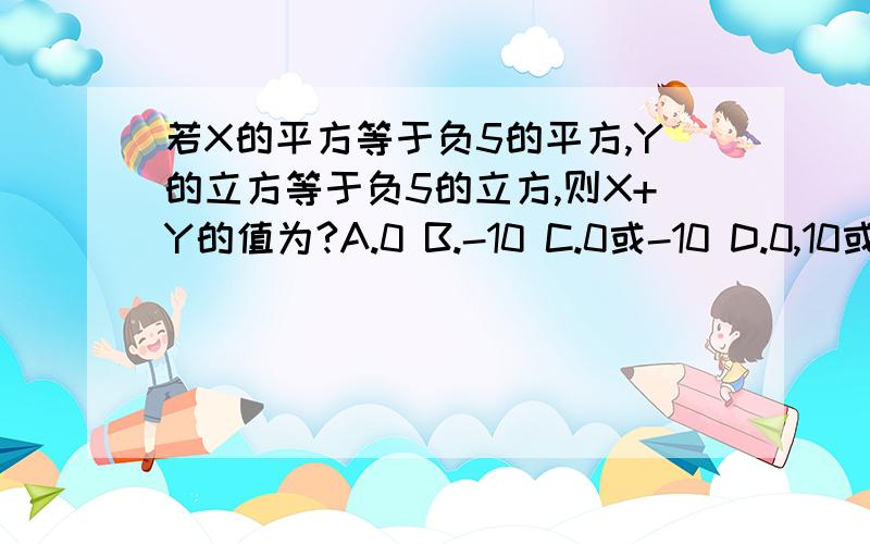 若X的平方等于负5的平方,Y的立方等于负5的立方,则X+Y的值为?A.0 B.-10 C.0或-10 D.0,10或-10