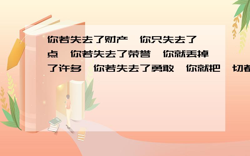 你若失去了财产,你只失去了一点,你若失去了荣誉,你就丢掉了许多,你若失去了勇敢,你就把一切都失掉了.的意思预习乐园八老师布置的作业