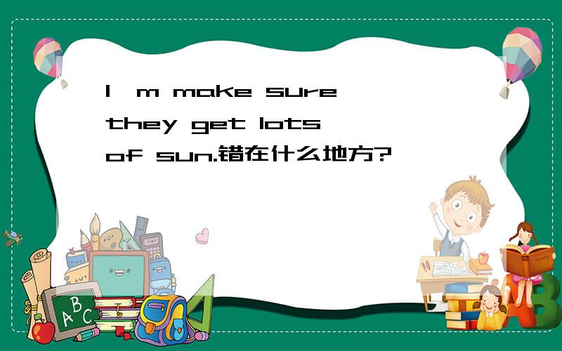 I'm make sure they get lots of sun.错在什么地方?