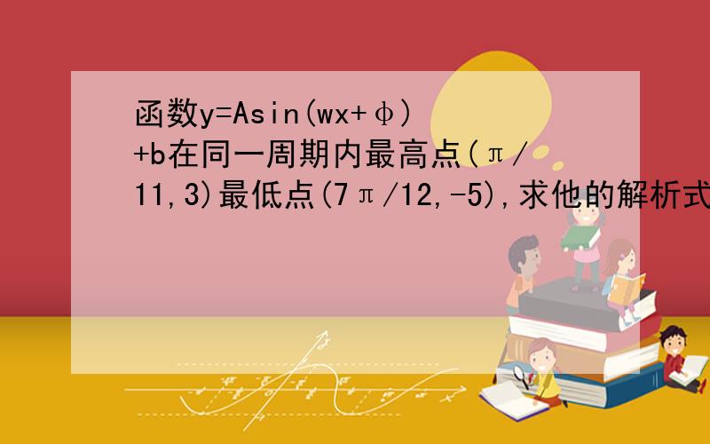 函数y=Asin(wx+φ)+b在同一周期内最高点(π/11,3)最低点(7π/12,-5),求他的解析式.