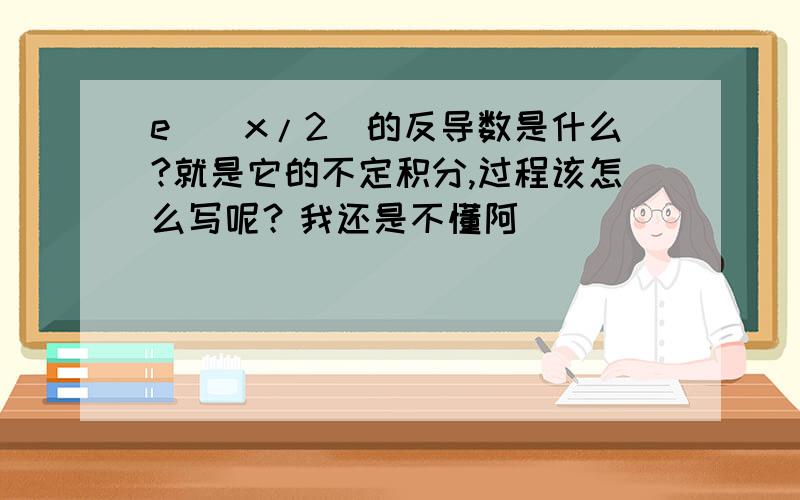 e^(x/2)的反导数是什么?就是它的不定积分,过程该怎么写呢？我还是不懂阿