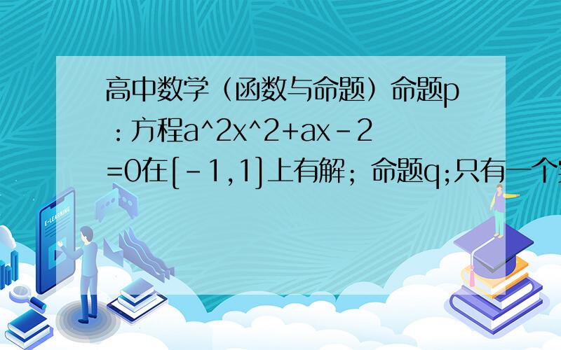 高中数学（函数与命题）命题p：方程a^2x^2+ax-2=0在[-1,1]上有解；命题q;只有一个实数x满足不等式x^2+2ax+2a-1