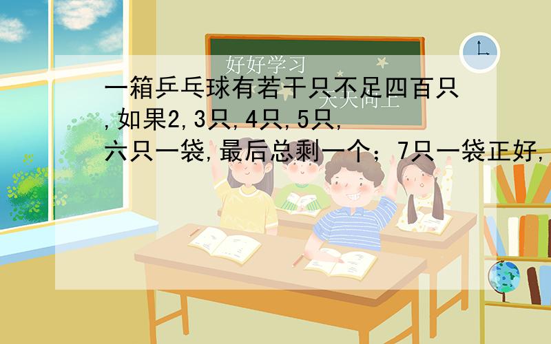 一箱乒乓球有若干只不足四百只,如果2,3只,4只,5只,六只一袋,最后总剩一个；7只一袋正好,乒乓个数?