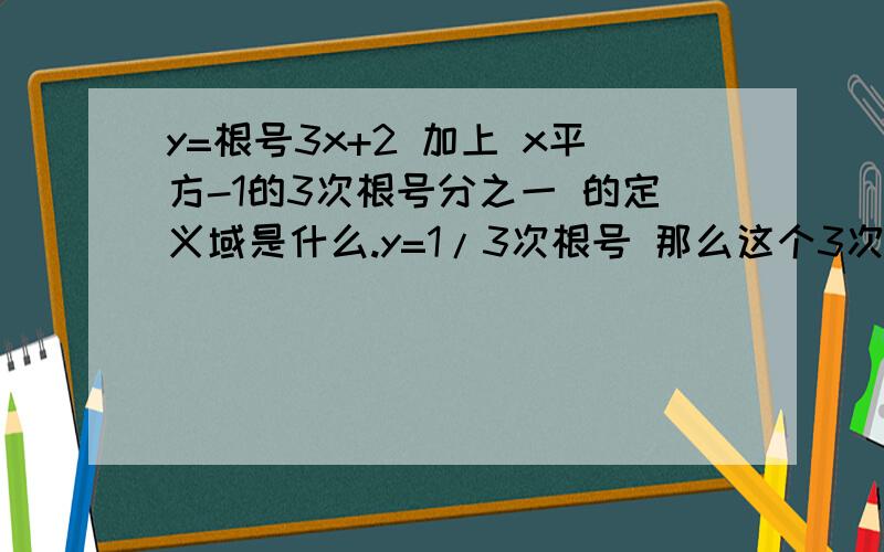 y=根号3x+2 加上 x平方-1的3次根号分之一 的定义域是什么.y=1/3次根号 那么这个3次根号是分母 要取什么才有意义?定义域是什么?假如改成f(x)=1/3次根号呢...要取什么才有意义..定义域呢我真的不