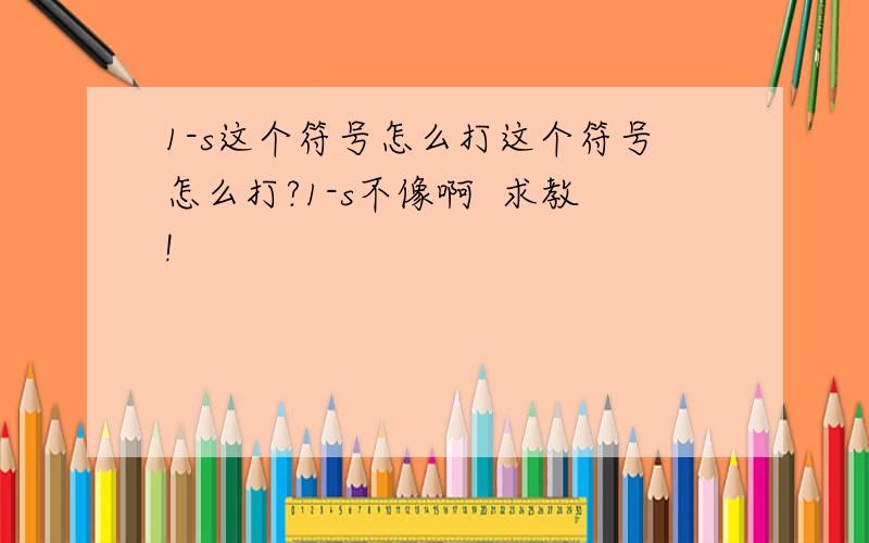 1-s这个符号怎么打这个符号怎么打?1-s不像啊  求教!