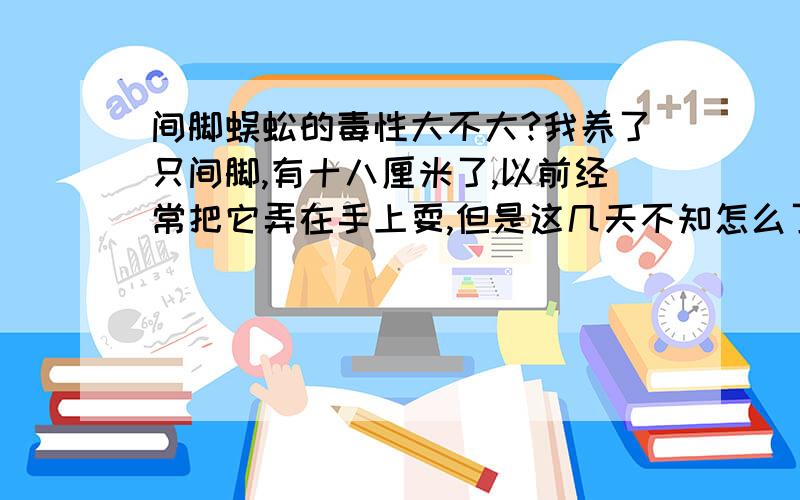 间脚蜈蚣的毒性大不大?我养了只间脚,有十八厘米了,以前经常把它弄在手上耍,但是这几天不知怎么了,两次把它弄出来耍,它都想咬我...