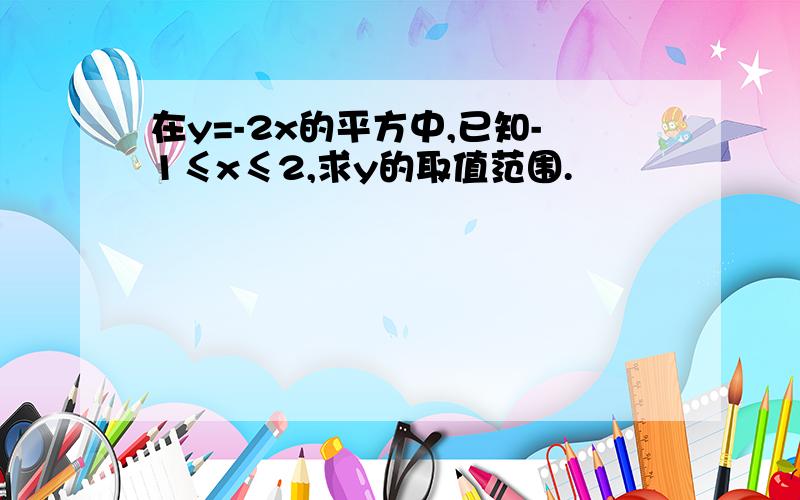 在y=-2x的平方中,已知-1≤x≤2,求y的取值范围.