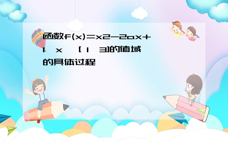 函数f(x)=x2-2ax+1,x∈ [ 1,3]的值域的具体过程