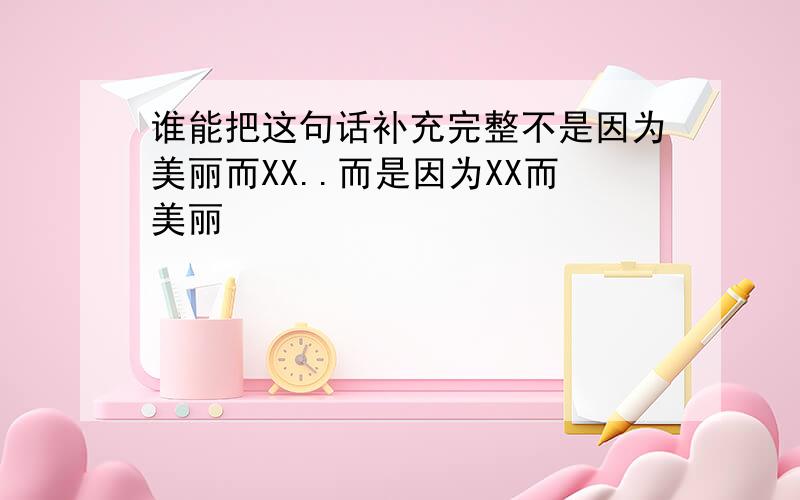 谁能把这句话补充完整不是因为美丽而XX..而是因为XX而美丽