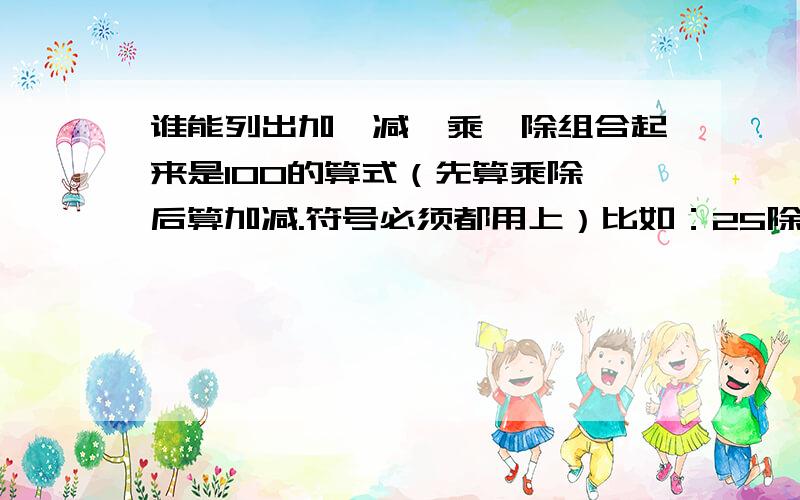 谁能列出加、减、乘、除组合起来是100的算式（先算乘除,后算加减.符号必须都用上）比如：25除以5乘18加33减23=100.不要有1,2,3,4.最小的是五,最大的是39