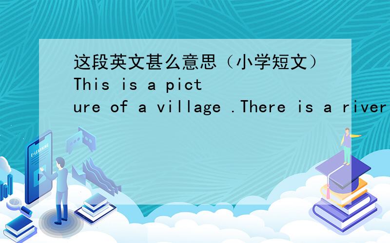 这段英文甚么意思（小学短文）This is a picture of a village .There is a river in the picture .There are two ducks and a boat on the river. There are some beautiful houses near the river,two big trees are behind nthe houses .There are som